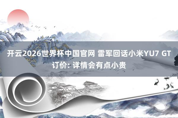 开云2026世界杯中国官网 雷军回话小米YU7 GT订价: 详情会有点小贵