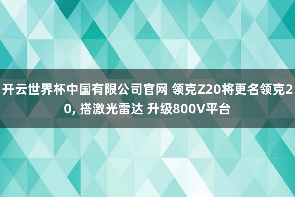 开云世界杯中国有限公司官网 领克Z20将更名领克20, 搭激光雷达 升级800V平台