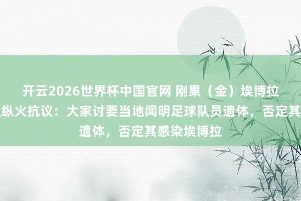 开云2026世界杯中国官网 刚果(金)埃博拉调解中心遭纵火抗议:大家讨要当地闻明足球队员遗体,否定其感染埃博拉