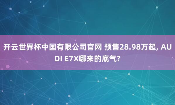 开云世界杯中国有限公司官网 预售28.98万起, AUDI E7X哪来的底气?