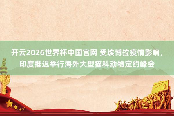 开云2026世界杯中国官网 受埃博拉疫情影响，印度推迟举行海外大型猫科动物定约峰会