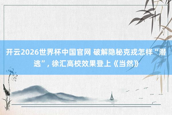 开云2026世界杯中国官网 破解隐秘克戎怎样“潜逃”, 徐汇高校效果登上《当然》