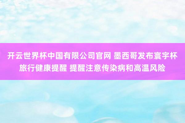 开云世界杯中国有限公司官网 墨西哥发布寰宇杯旅行健康提醒 提醒注意传染病和高温风险
