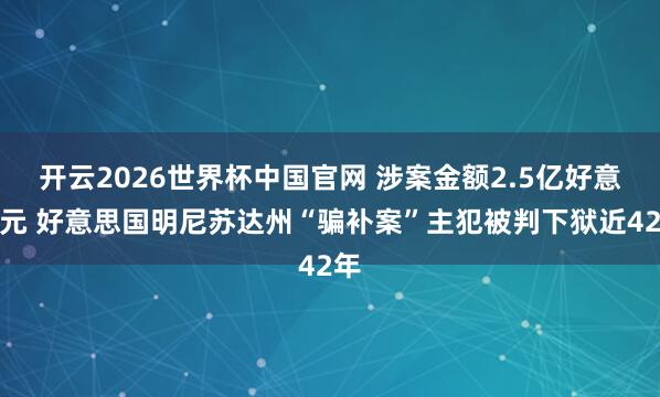 开云2026世界杯中国官网 涉案金额2.5亿好意思元 好意思国明尼苏达州“骗补案”主犯被判下狱近42年