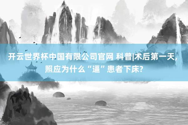 开云世界杯中国有限公司官网 科普|术后第一天, 照应为什么“逼”患者下床?