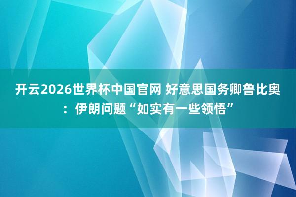 开云2026世界杯中国官网 好意思国务卿鲁比奥:伊朗问题“如实有一些领悟”