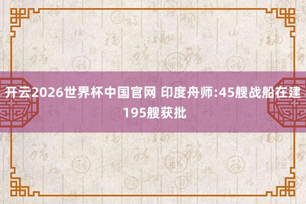 开云2026世界杯中国官网 印度舟师:45艘战船在建 195艘获批