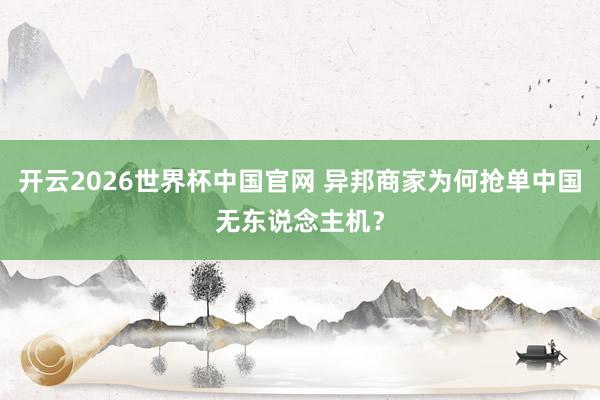 开云2026世界杯中国官网 异邦商家为何抢单中国无东说念主机?