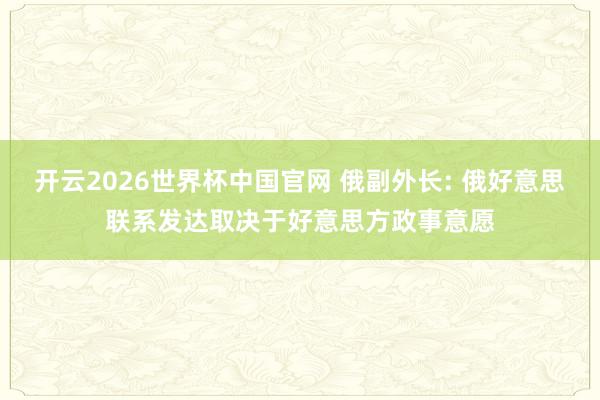 开云2026世界杯中国官网 俄副外长: 俄好意思联系发达取决于好意思方政事意愿