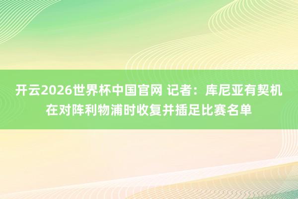 开云2026世界杯中国官网 记者:库尼亚有契机在对阵利物浦时收复并插足比赛名单