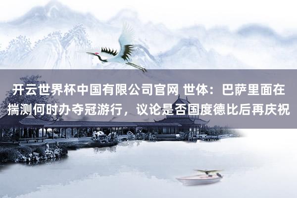 开云世界杯中国有限公司官网 世体:巴萨里面在揣测何时办夺冠游行,议论是否国度德比后再庆祝