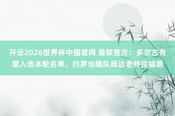 开云2026世界杯中国官网 曼联官方:多尔古有望入选本轮名单,约罗也随队抵达老特拉福德