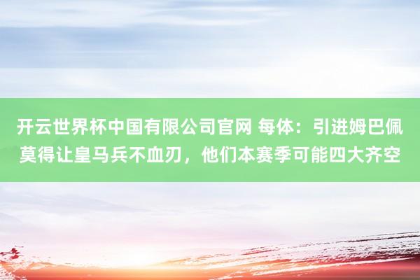 开云世界杯中国有限公司官网 每体:引进姆巴佩莫得让皇马兵不血刃,他们本赛季可能四大齐空
