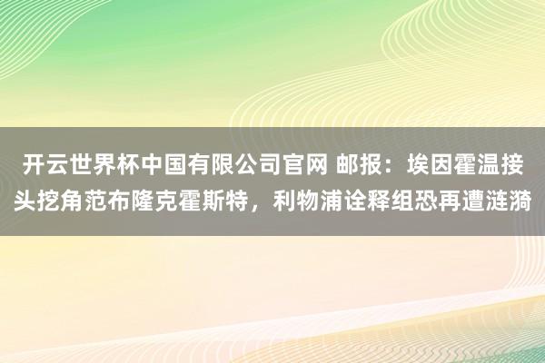 开云世界杯中国有限公司官网 邮报:埃因霍温接头挖角范布隆克霍斯特,利物浦诠释组恐再遭涟漪