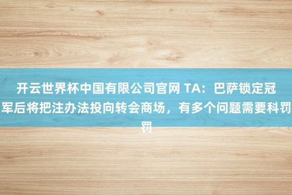 开云世界杯中国有限公司官网 TA:巴萨锁定冠军后将把注办法投向转会商场,有多个问题需要科罚