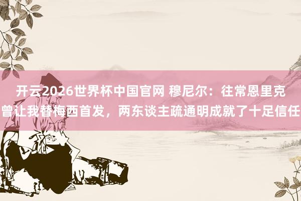 开云2026世界杯中国官网 穆尼尔：往常恩里克曾让我替梅西首发，两东谈主疏通明成就了十足信任