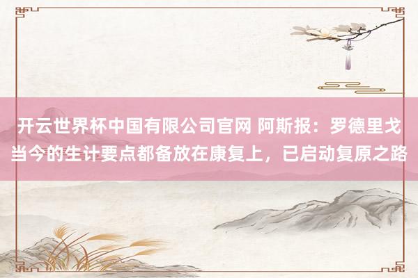 开云世界杯中国有限公司官网 阿斯报:罗德里戈当今的生计要点都备放在康复上,已启动复原之路
