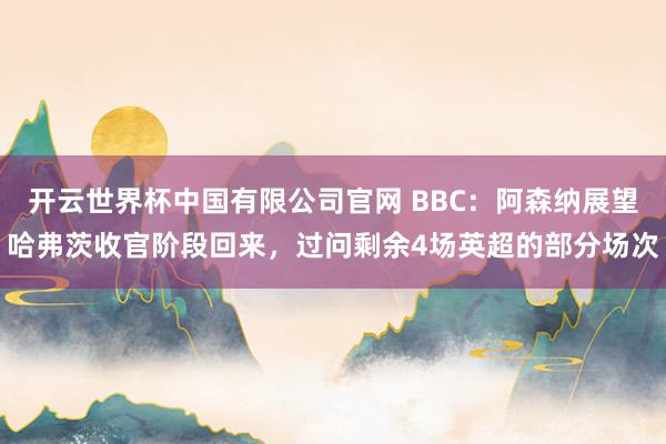 开云世界杯中国有限公司官网 BBC:阿森纳展望哈弗茨收官阶段回来,过问剩余4场英超的部分场次