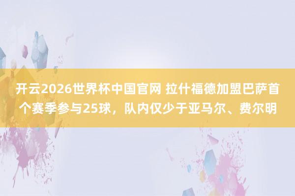 开云2026世界杯中国官网 拉什福德加盟巴萨首个赛季参与25球,队内仅少于亚马尔、费尔明