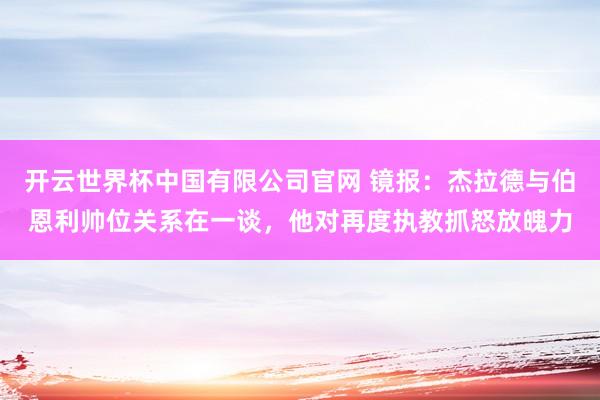 开云世界杯中国有限公司官网 镜报:杰拉德与伯恩利帅位关系在一谈,他对再度执教抓怒放魄力
