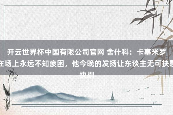 开云世界杯中国有限公司官网 舍什科:卡塞米罗在场上永远不知疲困,他今晚的发扬让东谈主无可抉剔