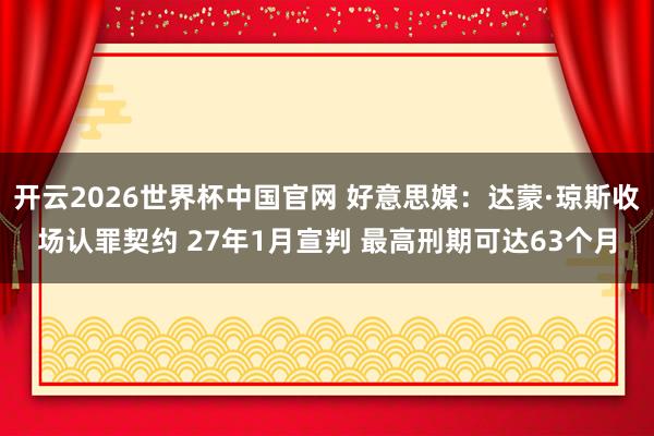 开云2026世界杯中国官网 好意思媒:达蒙·琼斯收场认罪契约 27年1月宣判 最高刑期可达63个月
