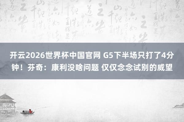开云2026世界杯中国官网 G5下半场只打了4分钟!芬奇:康利没啥问题 仅仅念念试别的威望