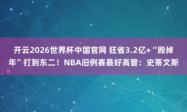 开云2026世界杯中国官网 狂省3.2亿+“毁掉年”打到东二!NBA旧例赛最好高管:史蒂文斯