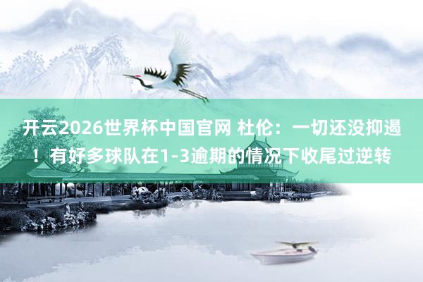 开云2026世界杯中国官网 杜伦:一切还没抑遏!有好多球队在1-3逾期的情况下收尾过逆转