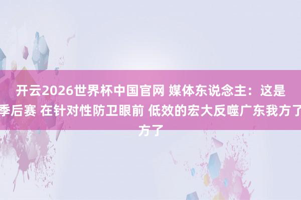 开云2026世界杯中国官网 媒体东说念主:这是季后赛 在针对性防卫眼前 低效的宏大反噬广东我方了