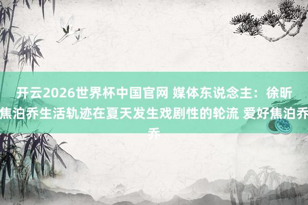 开云2026世界杯中国官网 媒体东说念主:徐昕焦泊乔生活轨迹在夏天发生戏剧性的轮流 爱好焦泊乔