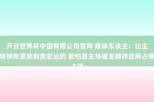 开云世界杯中国有限公司官网 媒体东谈主:比主场惨败更能刺激宏远的 就怕是主场被龙狮球迷所占领