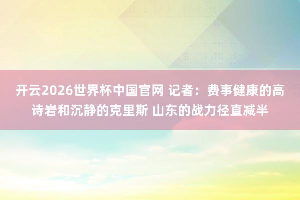 开云2026世界杯中国官网 记者:费事健康的高诗岩和沉静的克里斯 山东的战力径直减半