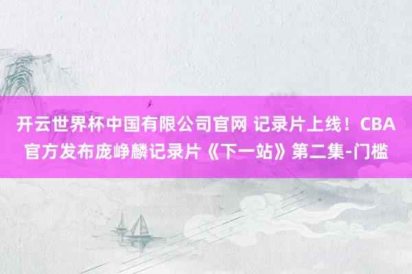 开云世界杯中国有限公司官网 记录片上线!CBA官方发布庞峥麟记录片《下一站》第二集-门槛