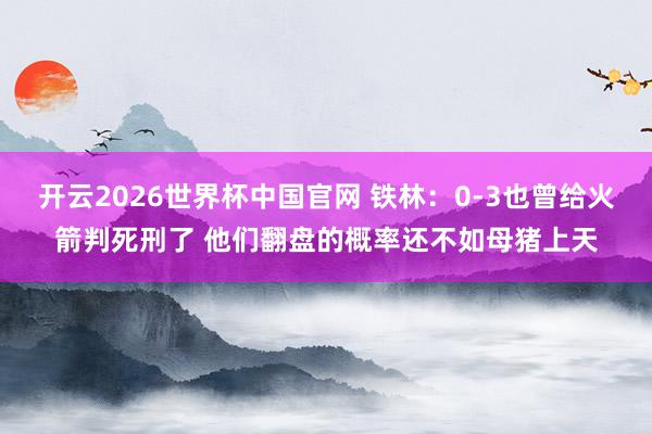 开云2026世界杯中国官网 铁林:0-3也曾给火箭判死刑了 他们翻盘的概率还不如母猪上天