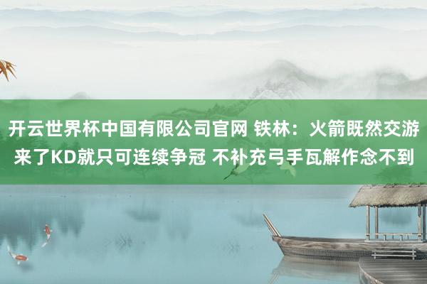 开云世界杯中国有限公司官网 铁林:火箭既然交游来了KD就只可连续争冠 不补充弓手瓦解作念不到