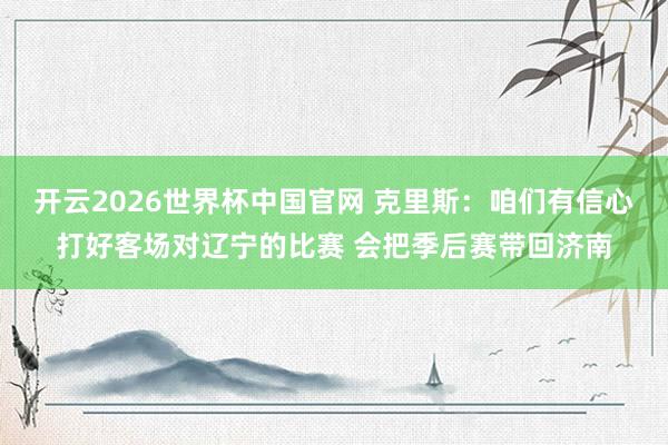 开云2026世界杯中国官网 克里斯:咱们有信心打好客场对辽宁的比赛 会把季后赛带回济南