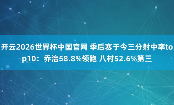 开云2026世界杯中国官网 季后赛于今三分射中率top10:乔治58.8%领跑 八村52.6%第三