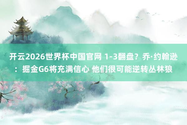 开云2026世界杯中国官网 1-3翻盘?乔·约翰逊:掘金G6将充满信心 他们很可能逆转丛林狼