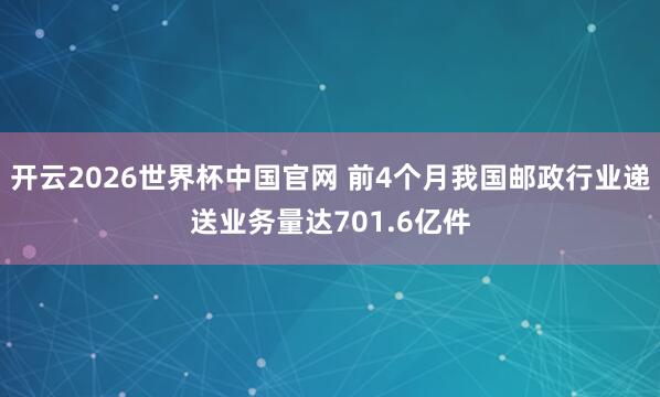 开云2026世界杯中国官网 前4个月我国邮政行业递送业务量达701.6亿件