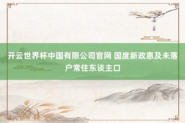 开云世界杯中国有限公司官网 国度新政惠及未落户常住东谈主口
