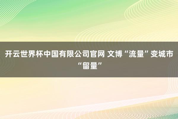 开云世界杯中国有限公司官网 文博“流量”变城市“留量”