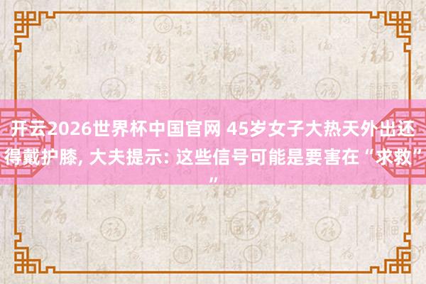 开云2026世界杯中国官网 45岁女子大热天外出还得戴护膝， 大夫提示: 这些信号可能是要害在“求救”