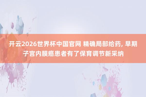 开云2026世界杯中国官网 精确局部给药, 早期子宫内膜癌患者有了保育调节新采纳