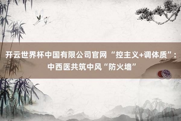 开云世界杯中国有限公司官网 “控主义+调体质”: 中西医共筑中风“防火墙”