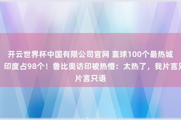 开云世界杯中国有限公司官网 寰球100个最热城市,印度占98个!鲁比奥访印被热懵:太热了,我片言只语