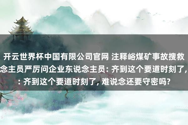 开云世界杯中国有限公司官网 注释峪煤矿事故搜救现场, 拯救开垦东说念主员严厉问企业东说念主员: 齐到这个要道时刻了, 难说念还要守密吗?
