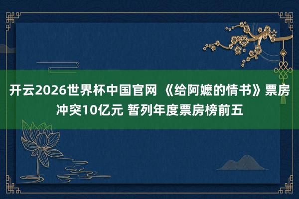 开云2026世界杯中国官网 《给阿嬷的情书》票房冲突10亿元 暂列年度票房榜前五