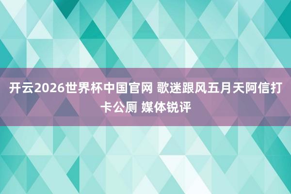 开云2026世界杯中国官网 歌迷跟风五月天阿信打卡公厕 媒体锐评