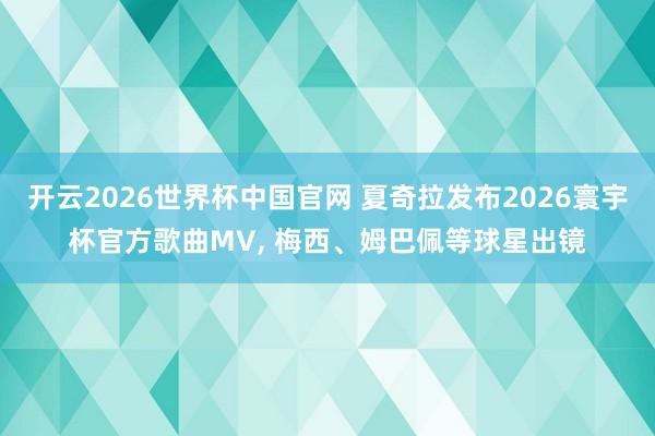 开云2026世界杯中国官网 夏奇拉发布2026寰宇杯官方歌曲MV, 梅西、姆巴佩等球星出镜